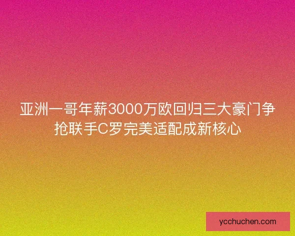 亚洲一哥年薪3000万欧回归三大豪门争抢联手C罗完美适配成新核心 亚洲一哥年薪3000万欧回归三大豪门争抢联手C罗完美适配成新核心