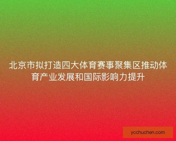 北京市拟打造四大体育赛事聚集区推动体育产业发展和国际影响力提升