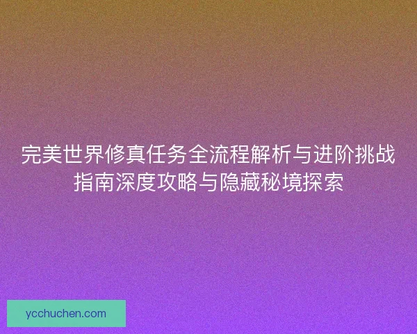 完美世界修真任务全流程解析与进阶挑战指南深度攻略与隐藏秘境探索 完美世界修真任务全流程解析与进阶挑战指南深度攻略与隐藏秘境探索