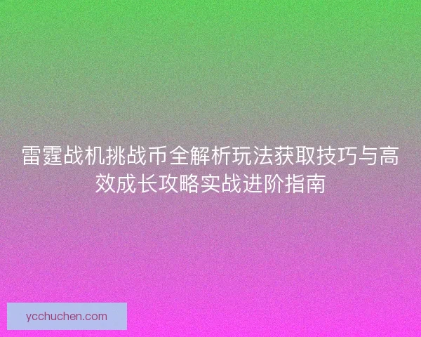 雷霆战机挑战币全解析玩法获取技巧与高效成长攻略实战进阶指南