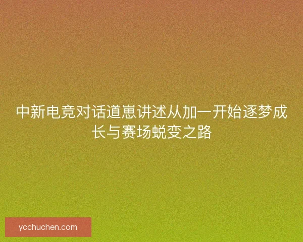 中新电竞对话道崽讲述从加一开始逐梦成长与赛场蜕变之路