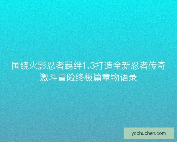 围绕火影忍者羁绊1.3打造全新忍者传奇激斗冒险终极篇章物语录