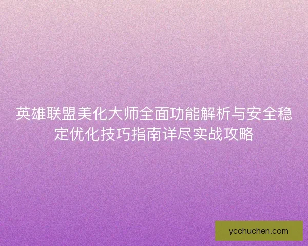 英雄联盟美化大师全面功能解析与安全稳定优化技巧指南详尽实战攻略