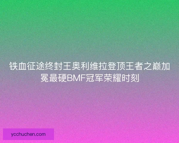铁血征途终封王奥利维拉登顶王者之巅加冕最硬BMF冠军荣耀时刻 铁血征途终封王奥利维拉登顶王者之巅加冕最硬BMF冠军荣耀时刻