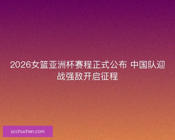2026女篮亚洲杯赛程正式公布 中国队迎战强敌开启征程 2026女篮亚洲杯赛程正式公布 中国队迎战强敌开启征程
