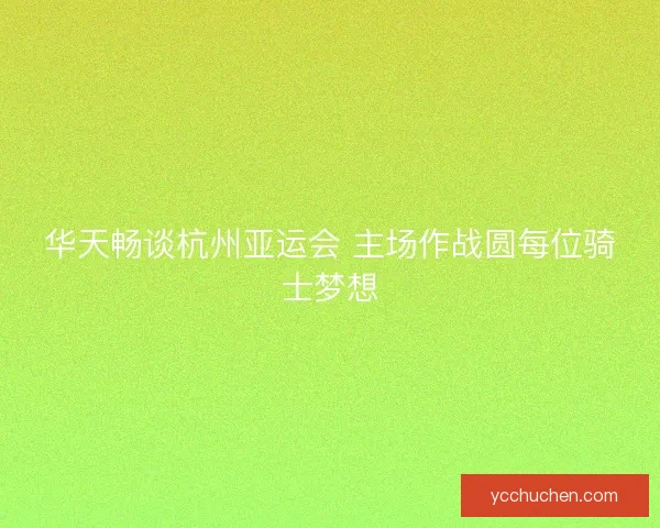 华天畅谈杭州亚运会 主场作战圆每位骑士梦想 华天畅谈杭州亚运会 主场作战圆每位骑士梦想
