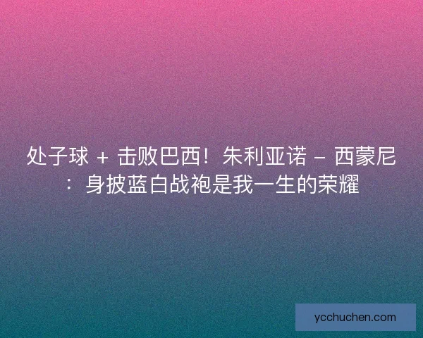 处子球 + 击败巴西！朱利亚诺 - 西蒙尼：身披蓝白战袍是我一生的荣耀