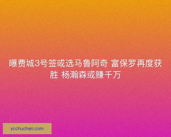曝费城3号签或选马鲁阿奇 富保罗再度获胜 杨瀚森或赚千万 曝费城3号签或选马鲁阿奇 富保罗再度获胜 杨瀚森或赚千万