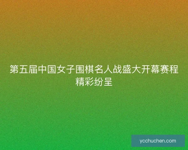 第五届中国女子围棋名人战盛大开幕赛程精彩纷呈 第五届中国女子围棋名人战盛大开幕赛程精彩纷呈
