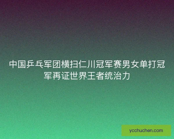中国乒乓军团横扫仁川冠军赛男女单打冠军再证世界王者统治力