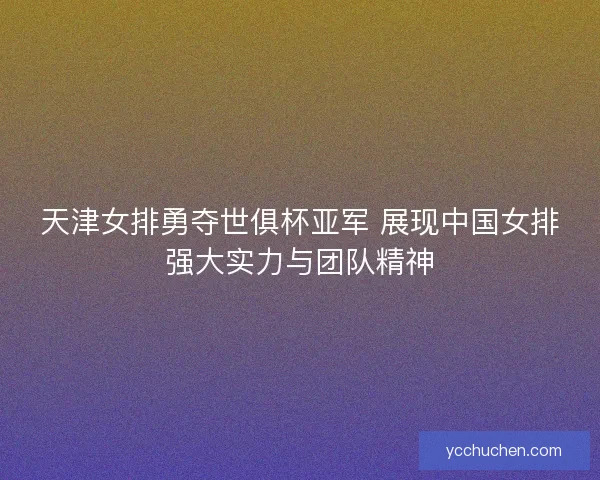 天津女排勇夺世俱杯亚军 展现中国女排强大实力与团队精神 天津女排勇夺世俱杯亚军 展现中国女排强大实力与团队精神