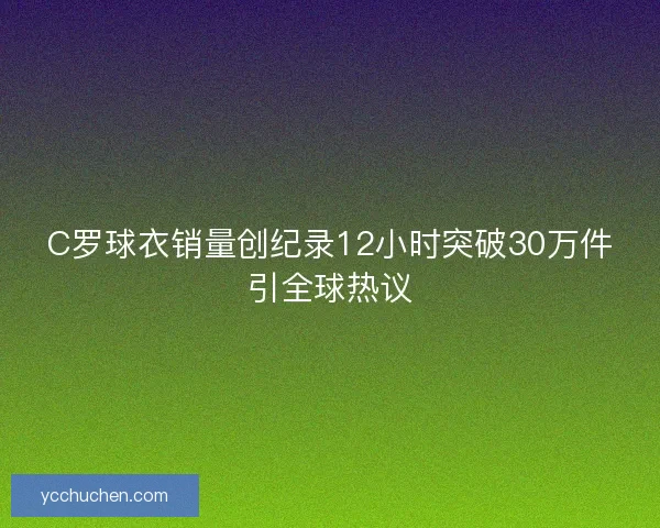C罗球衣销量创纪录12小时突破30万件引全球热议 C罗球衣销量创纪录12小时突破30万件引全球热议
