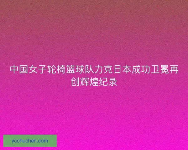 中国女子轮椅篮球队力克日本成功卫冕再创辉煌纪录