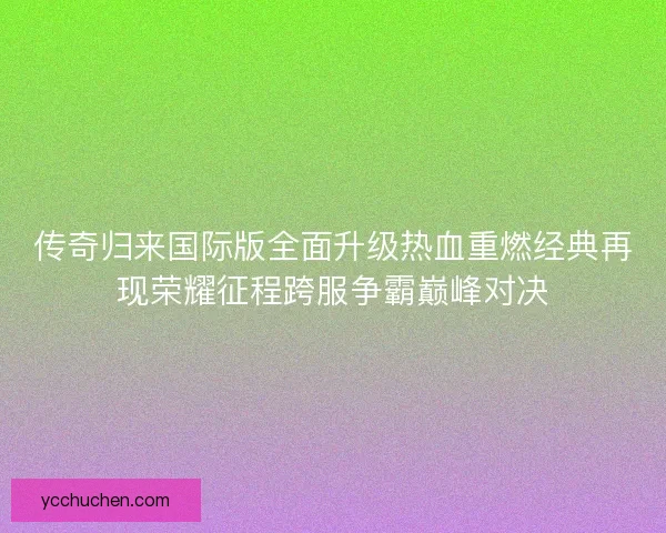 传奇归来国际版全面升级热血重燃经典再现荣耀征程跨服争霸巅峰对决 传奇归来国际版全面升级热血重燃经典再现荣耀征程跨服争霸巅峰对决