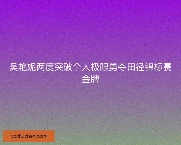 吴艳妮两度突破个人极限勇夺田径锦标赛金牌