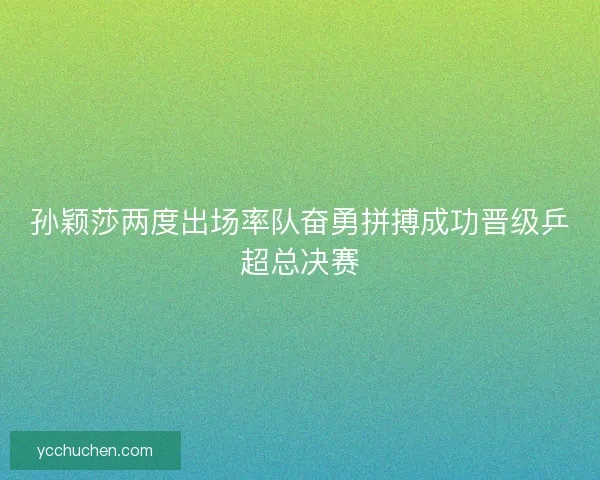 孙颖莎两度出场率队奋勇拼搏成功晋级乒超总决赛 孙颖莎两度出场率队奋勇拼搏成功晋级乒超总决赛