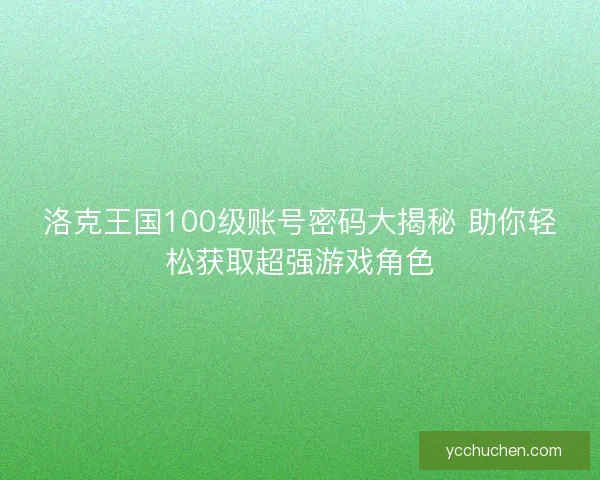 洛克王国100级账号密码大揭秘 助你轻松获取超强游戏角色