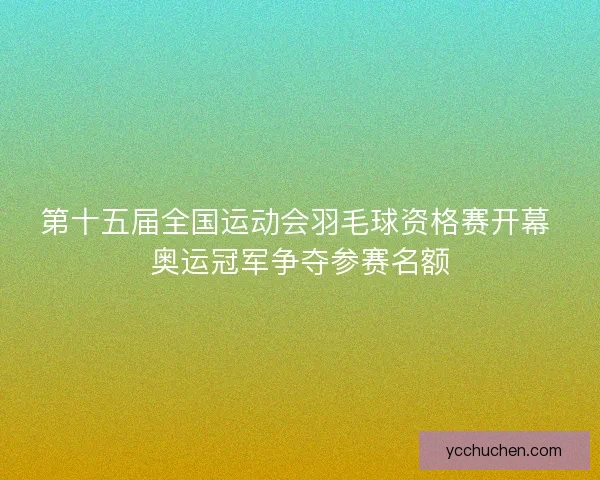 第十五届全国运动会羽毛球资格赛开幕 奥运冠军争夺参赛名额 第十五届全国运动会羽毛球资格赛开幕 奥运冠军争夺参赛名额