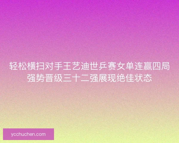 轻松横扫对手王艺迪世乒赛女单连赢四局强势晋级三十二强展现绝佳状态 轻松横扫对手王艺迪世乒赛女单连赢四局强势晋级三十二强展现绝佳状态