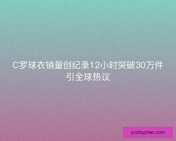C罗球衣销量创纪录12小时突破30万件引全球热议