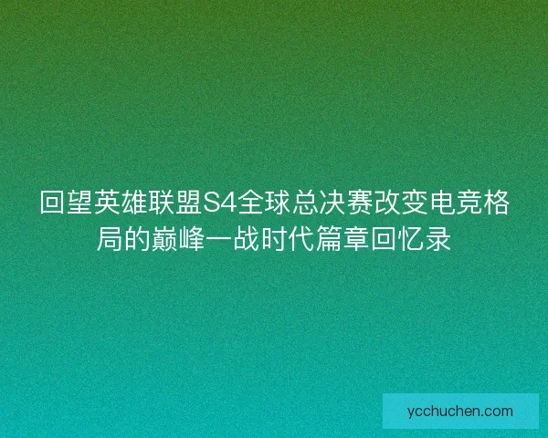 回望英雄联盟S4全球总决赛改变电竞格局的巅峰一战时代篇章回忆录