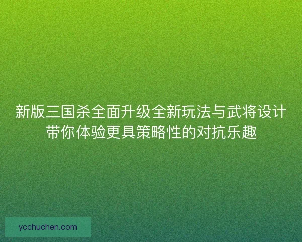 新版三国杀全面升级全新玩法与武将设计带你体验更具策略性的对抗乐趣