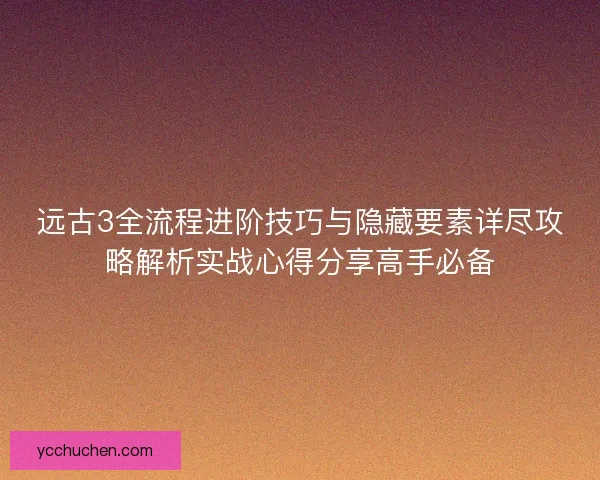 远古3全流程进阶技巧与隐藏要素详尽攻略解析实战心得分享高手必备 远古3全流程进阶技巧与隐藏要素详尽攻略解析实战心得分享高手必备