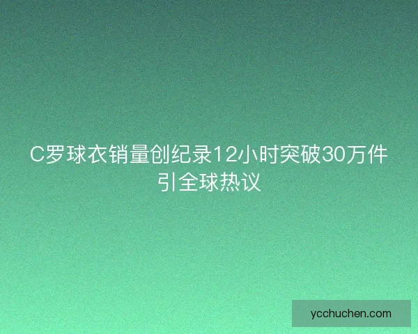 C罗球衣销量创纪录12小时突破30万件引全球热议 C罗球衣销量创纪录12小时突破30万件引全球热议