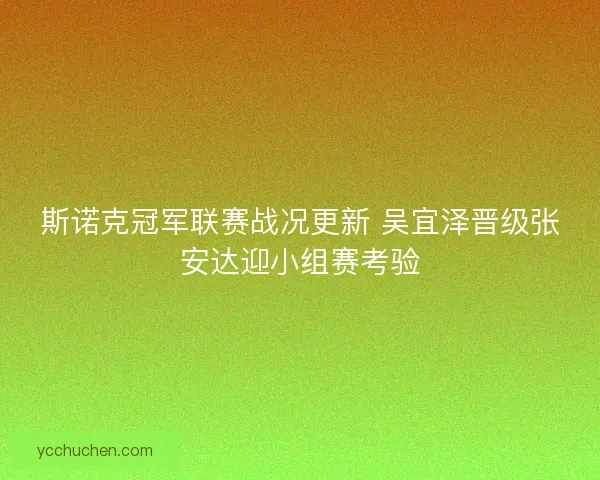 斯诺克冠军联赛战况更新 吴宜泽晋级张安达迎小组赛考验 斯诺克冠军联赛战况更新 吴宜泽晋级张安达迎小组赛考验
