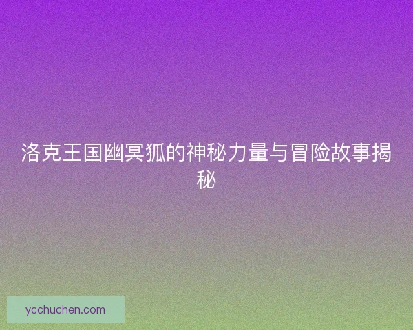洛克王国幽冥狐的神秘力量与冒险故事揭秘 洛克王国幽冥狐的神秘力量与冒险故事揭秘