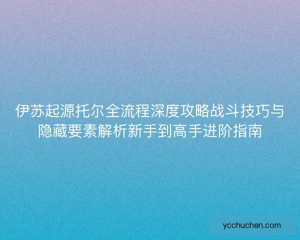 伊苏起源托尔全流程深度攻略战斗技巧与隐藏要素解析新手到高手进阶指南 伊苏起源托尔全流程深度攻略战斗技巧与隐藏要素解析新手到高手进阶指南