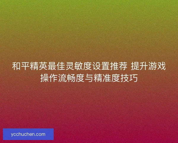 和平精英最佳灵敏度设置推荐 提升游戏操作流畅度与精准度技巧