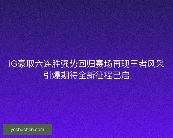 iG豪取六连胜强势回归赛场再现王者风采引爆期待全新征程已启 iG豪取六连胜强势回归赛场再现王者风采引爆期待全新征程已启