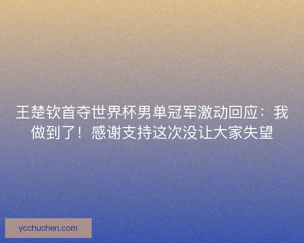 王楚钦首夺世界杯男单冠军激动回应:我做到了!感谢支持这次没让大家失望 王楚钦首夺世界杯男单冠军激动回应:我做到了!感谢支持这次没让大家失望