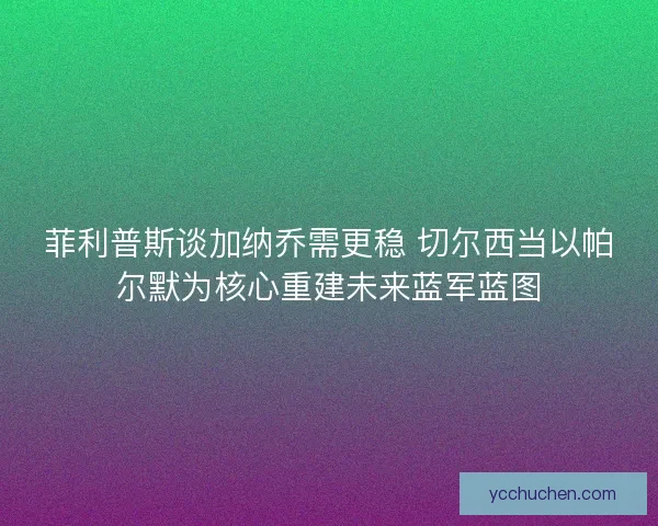 菲利普斯谈加纳乔需更稳 切尔西当以帕尔默为核心重建未来蓝军蓝图 菲利普斯谈加纳乔需更稳 切尔西当以帕尔默为核心重建未来蓝军蓝图