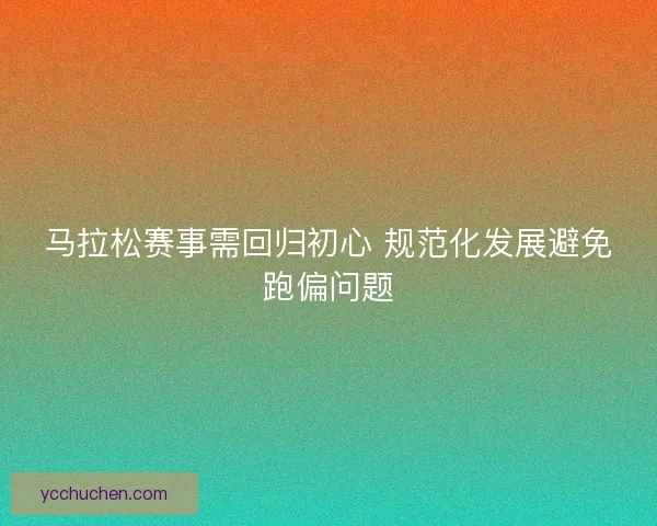 马拉松赛事需回归初心 规范化发展避免跑偏问题 马拉松赛事需回归初心 规范化发展避免跑偏问题