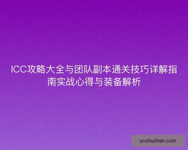 ICC攻略大全与团队副本通关技巧详解指南实战心得与装备解析 ICC攻略大全与团队副本通关技巧详解指南实战心得与装备解析