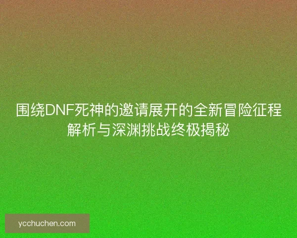 围绕DNF死神的邀请展开的全新冒险征程解析与深渊挑战终极揭秘 围绕DNF死神的邀请展开的全新冒险征程解析与深渊挑战终极揭秘