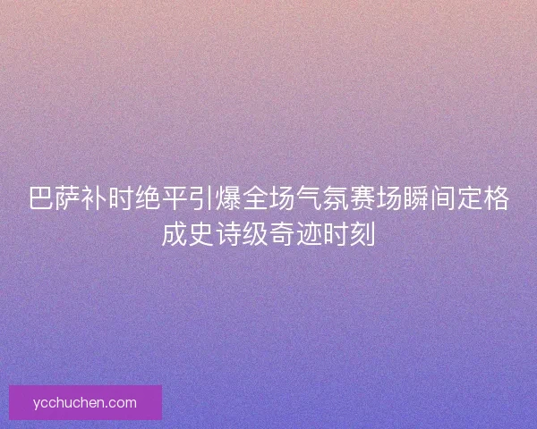 巴萨补时绝平引爆全场气氛赛场瞬间定格成史诗级奇迹时刻 巴萨补时绝平引爆全场气氛赛场瞬间定格成史诗级奇迹时刻